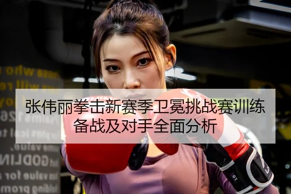 张伟丽拳击新赛季卫冕挑战赛训练备战及对手全面分析 | MILAN